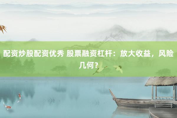 配资炒股配资优秀 股票融资杠杆：放大收益，风险几何？