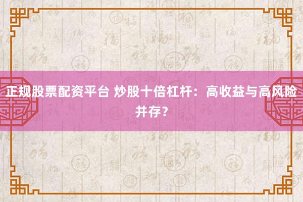 正规股票配资平台 炒股十倍杠杆：高收益与高风险并存？