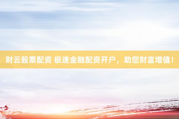 财云股票配资 极速金融配资开户，助您财富增值！