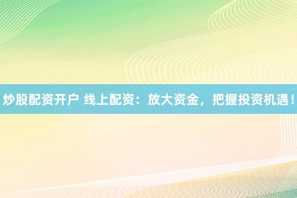 炒股配资开户 线上配资：放大资金，把握投资机遇！
