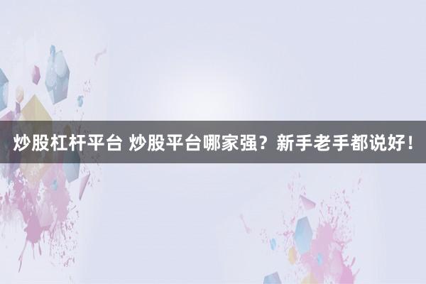 炒股杠杆平台 炒股平台哪家强？新手老手都说好！