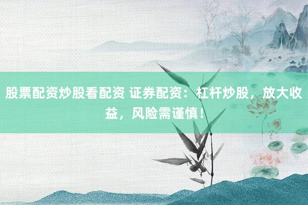股票配资炒股看配资 证券配资：杠杆炒股，放大收益，风险需谨慎！