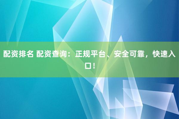 配资排名 配资查询：正规平台、安全可靠，快速入口！