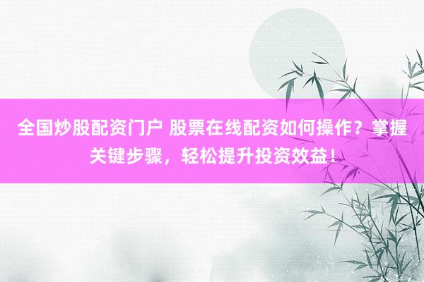 全国炒股配资门户 股票在线配资如何操作？掌握关键步骤，轻松提升投资效益！