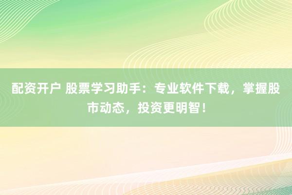 配资开户 股票学习助手：专业软件下载，掌握股市动态，投资更明智！