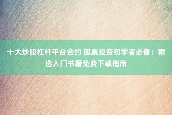 十大炒股杠杆平台合约 股票投资初学者必备：精选入门书籍免费下载指南