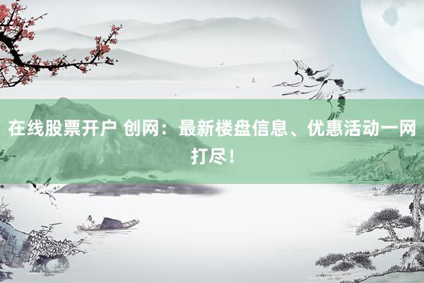 在线股票开户 创网：最新楼盘信息、优惠活动一网打尽！