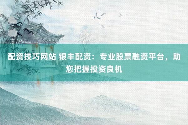 配资技巧网站 银丰配资：专业股票融资平台，助您把握投资良机