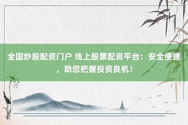全国炒股配资门户 线上股票配资平台：安全便捷，助您把握投资良机！