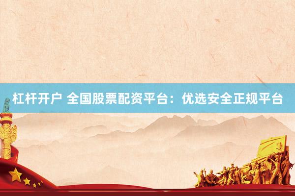 杠杆开户 全国股票配资平台：优选安全正规平台