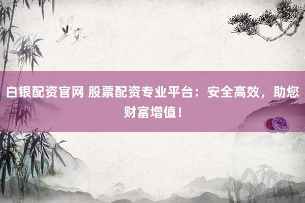 白银配资官网 股票配资专业平台：安全高效，助您财富增值！