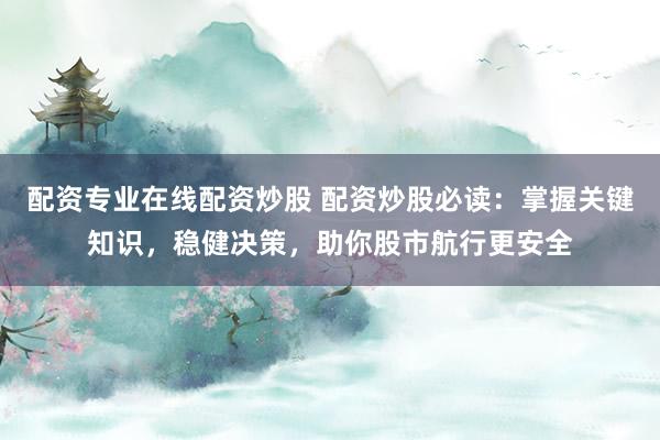 配资专业在线配资炒股 配资炒股必读：掌握关键知识，稳健决策，助你股市航行更安全