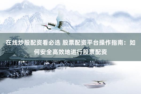 在线炒股配资看必选 股票配资平台操作指南：如何安全高效地进行股票配资