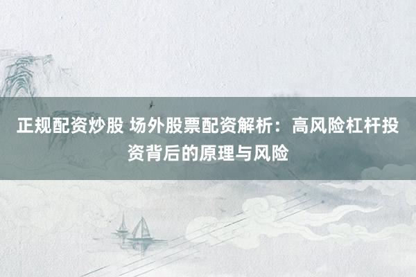 正规配资炒股 场外股票配资解析：高风险杠杆投资背后的原理与风险