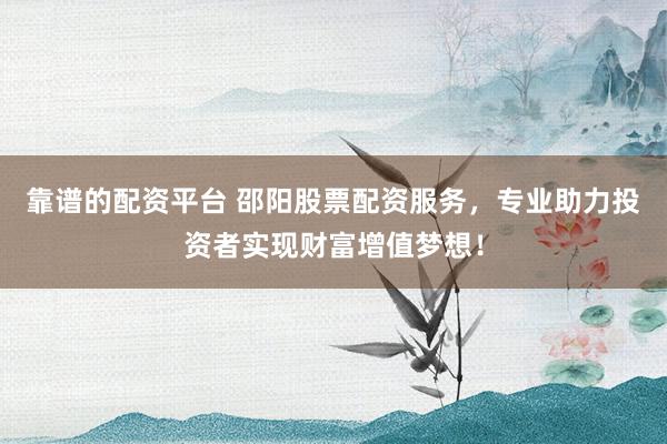 靠谱的配资平台 邵阳股票配资服务，专业助力投资者实现财富增值梦想！