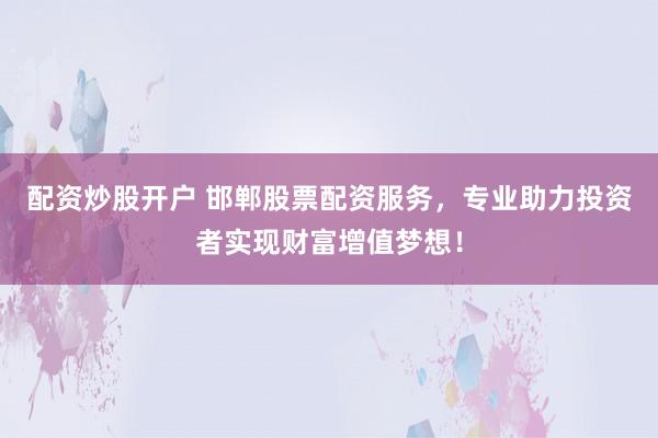 配资炒股开户 邯郸股票配资服务，专业助力投资者实现财富增值梦想！