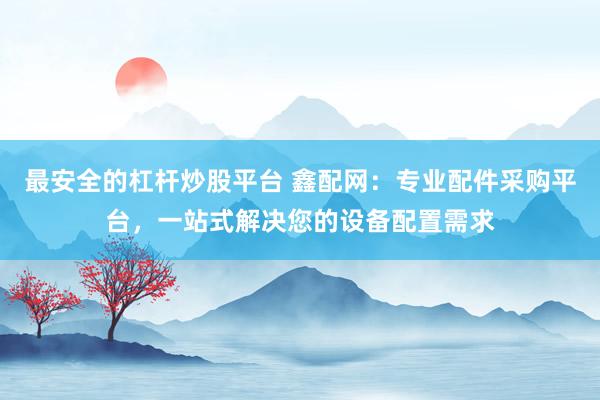 最安全的杠杆炒股平台 鑫配网：专业配件采购平台，一站式解决您的设备配置需求