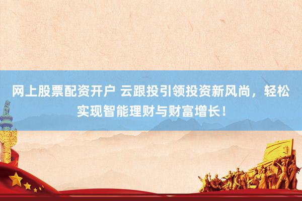 网上股票配资开户 云跟投引领投资新风尚，轻松实现智能理财与财富增长！