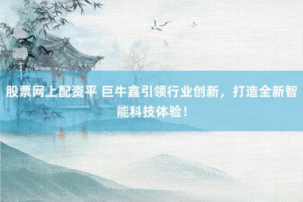 股票网上配资平 巨牛鑫引领行业创新，打造全新智能科技体验！