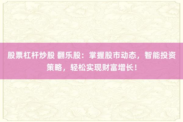 股票杠杆炒股 翻乐股：掌握股市动态，智能投资策略，轻松实现财富增长！