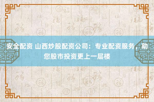 安全配资 山西炒股配资公司：专业配资服务，助您股市投资更上一层楼