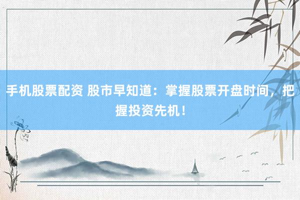 手机股票配资 股市早知道：掌握股票开盘时间，把握投资先机！