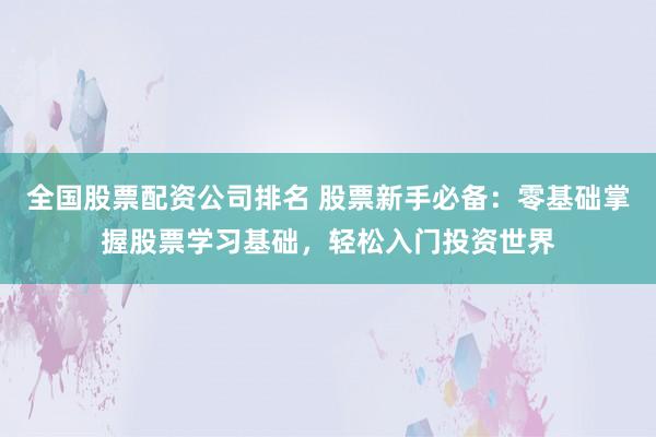全国股票配资公司排名 股票新手必备：零基础掌握股票学习基础，轻松入门投资世界