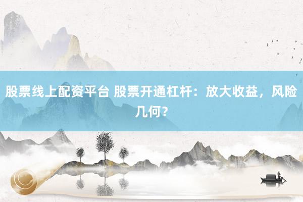 股票线上配资平台 股票开通杠杆：放大收益，风险几何？