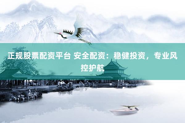 正规股票配资平台 安全配资：稳健投资，专业风控护航