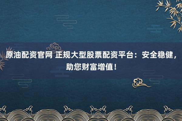 原油配资官网 正规大型股票配资平台：安全稳健，助您财富增值！
