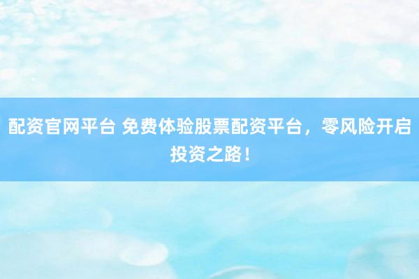 配资官网平台 免费体验股票配资平台，零风险开启投资之路！