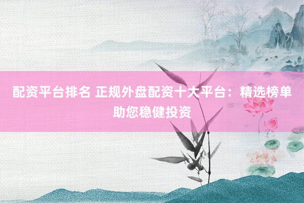 配资平台排名 正规外盘配资十大平台：精选榜单助您稳健投资