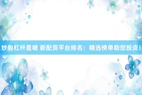 炒股杠杆是啥 新配资平台排名：精选榜单助您投资！