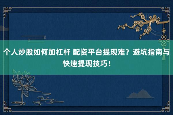 个人炒股如何加杠杆 配资平台提现难？避坑指南与快速提现技巧！