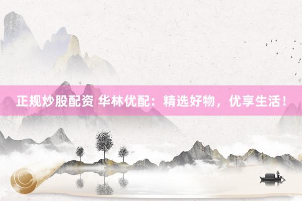正规炒股配资 华林优配：精选好物，优享生活！