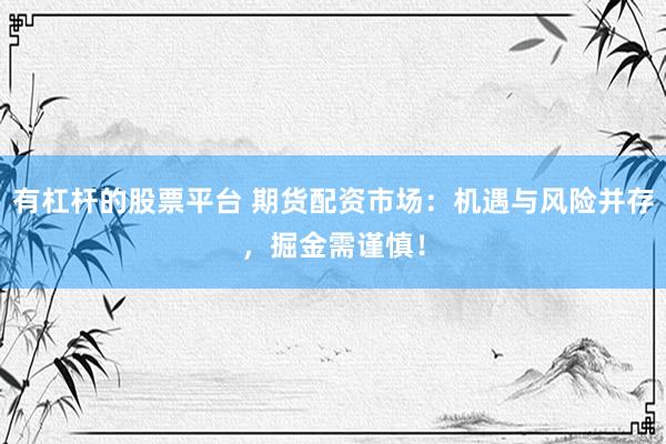 有杠杆的股票平台 期货配资市场：机遇与风险并存，掘金需谨慎！