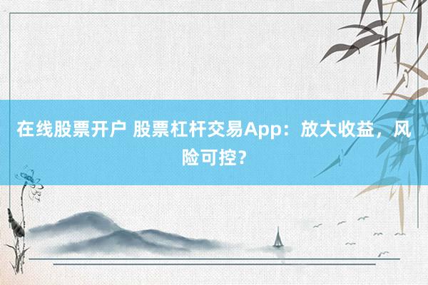 在线股票开户 股票杠杆交易App：放大收益，风险可控？