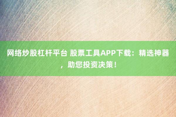 网络炒股杠杆平台 股票工具APP下载：精选神器，助您投资决策！