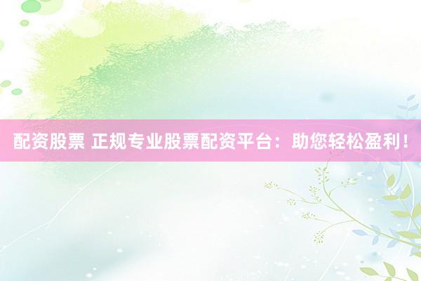 配资股票 正规专业股票配资平台：助您轻松盈利！