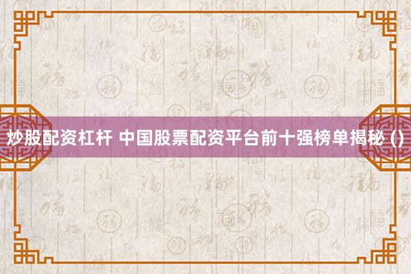 炒股配资杠杆 中国股票配资平台前十强榜单揭秘 ()