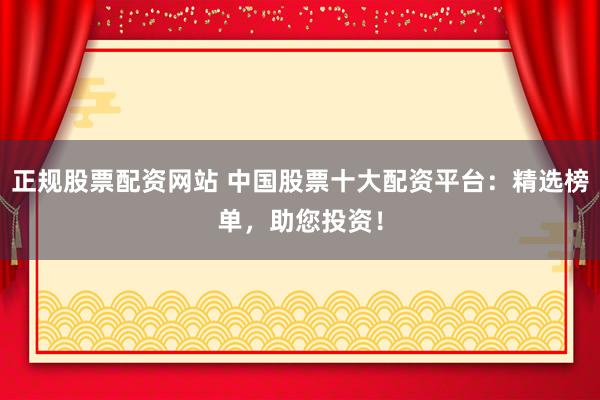 正规股票配资网站 中国股票十大配资平台：精选榜单，助您投资！