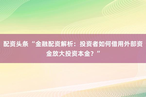 配资头条 “金融配资解析：投资者如何借用外部资金放大投资本金？”