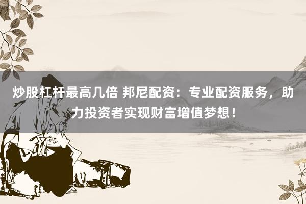炒股杠杆最高几倍 邦尼配资：专业配资服务，助力投资者实现财富增值梦想！