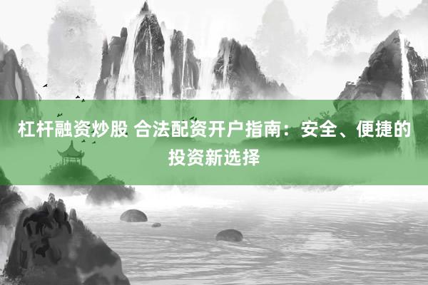 杠杆融资炒股 合法配资开户指南：安全、便捷的投资新选择