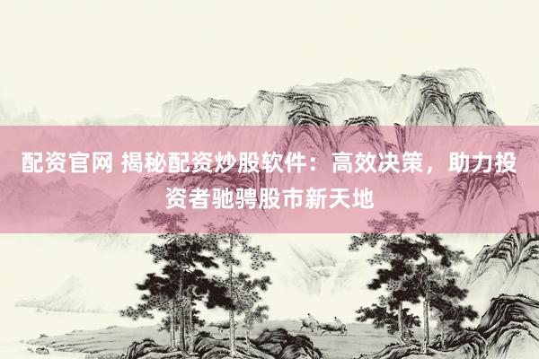 配资官网 揭秘配资炒股软件：高效决策，助力投资者驰骋股市新天地