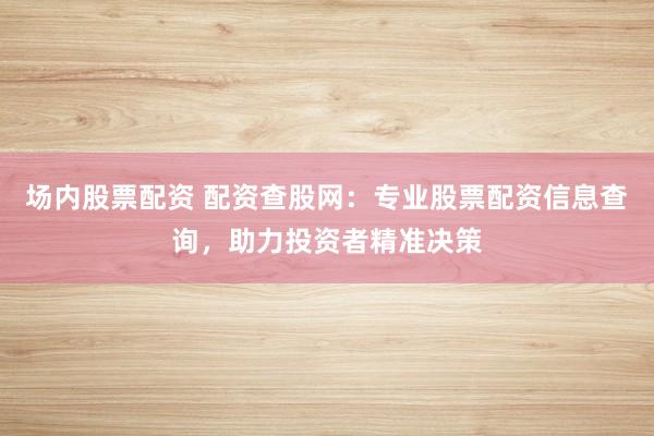 场内股票配资 配资查股网：专业股票配资信息查询，助力投资者精准决策