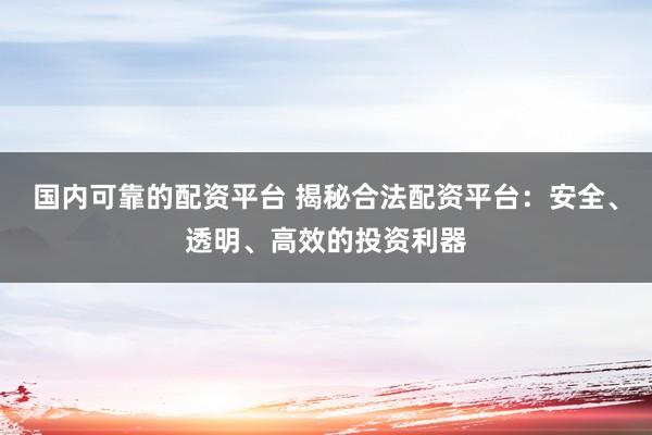 国内可靠的配资平台 揭秘合法配资平台：安全、透明、高效的投资利器