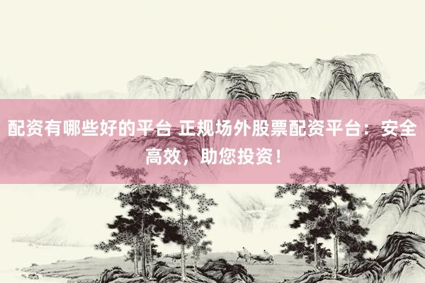 配资有哪些好的平台 正规场外股票配资平台：安全高效，助您投资！