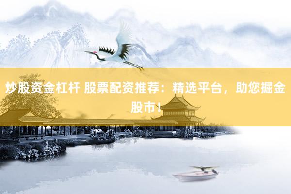 炒股资金杠杆 股票配资推荐：精选平台，助您掘金股市！