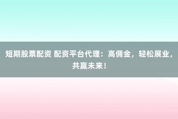 短期股票配资 配资平台代理：高佣金，轻松展业，共赢未来！